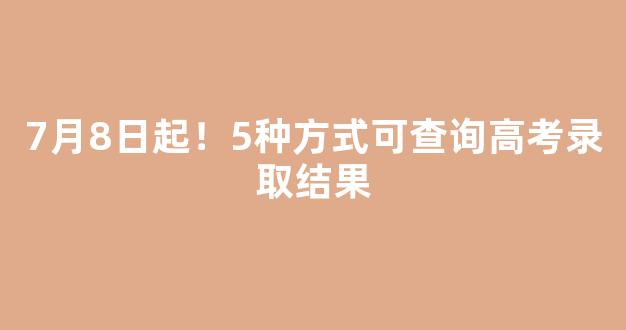 <b>7月8日起！5种方式可查询高考录取结果</b>