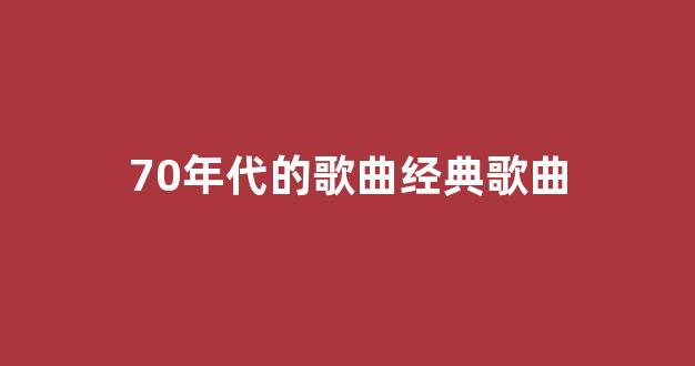 <b>70年代的歌曲经典歌曲</b>