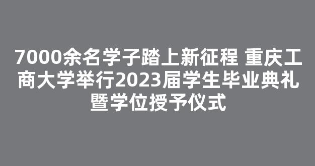 <b>7000余名学子踏上新征程 重庆工商大学举行2023届学生毕业典礼暨学位授予仪式</b>