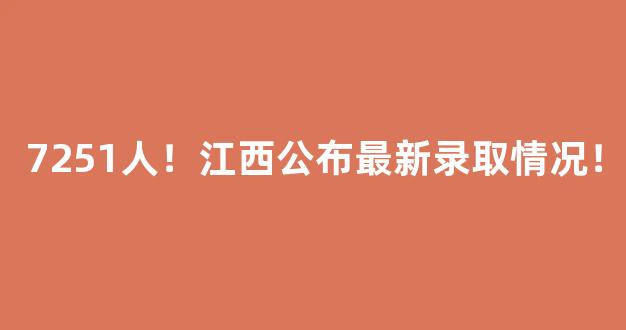 7251人！江西公布最新录取情况！