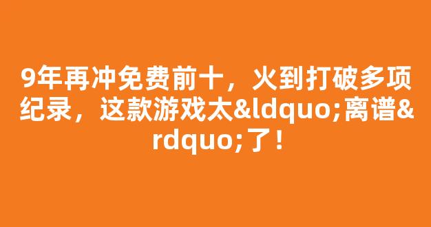 9年再冲免费前十，火到打破多项纪录，这款游戏太“离谱”了！