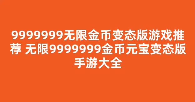 9999999无限金币变态版游戏推荐 无限9999999金币元宝变态版手游大全