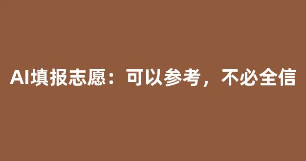 AI填报志愿：可以参考，不必全信