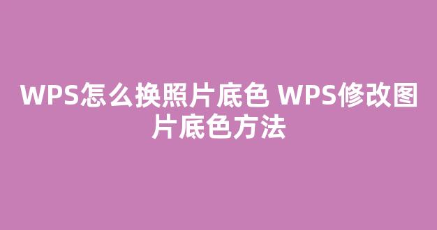 WPS怎么换照片底色 WPS修改图片底色方法