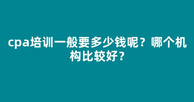 cpa培训一般要多少钱呢？哪个机构比较好？