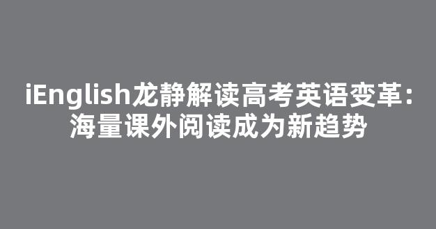 iEnglish龙静解读高考英语变革:海量课外阅读成为新趋势