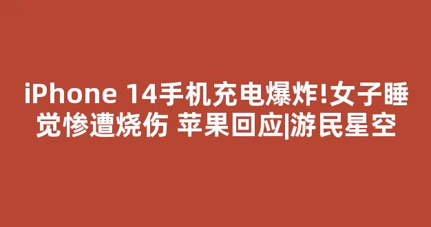 iPhone 14手机充电爆炸!女子睡觉惨遭烧伤 苹果回应|游民星空